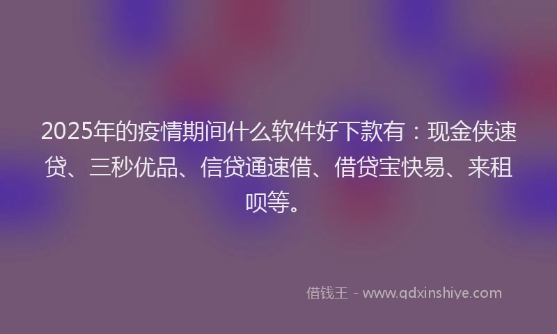 2025年的疫情期间什么软件好下款有：现金侠速贷、三秒优品、信贷通速借、借贷宝快易、来租呗等。