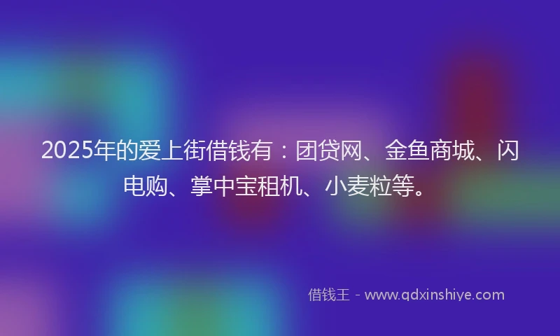 2025年的爱上街借钱有：团贷网、金鱼商城、闪电购、掌中宝租机、小麦粒等。