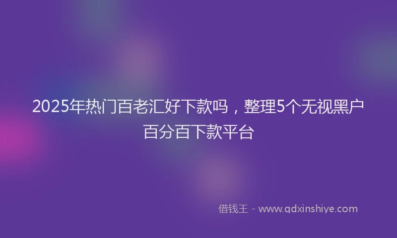 2025年热门百老汇好下款吗，整理5个无视黑户百分百下款平台