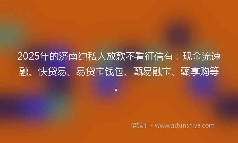 2025年的济南纯私人放款不看征信有：现金流速融、快贷易、易贷宝钱包、甄易融宝、甄享购等。