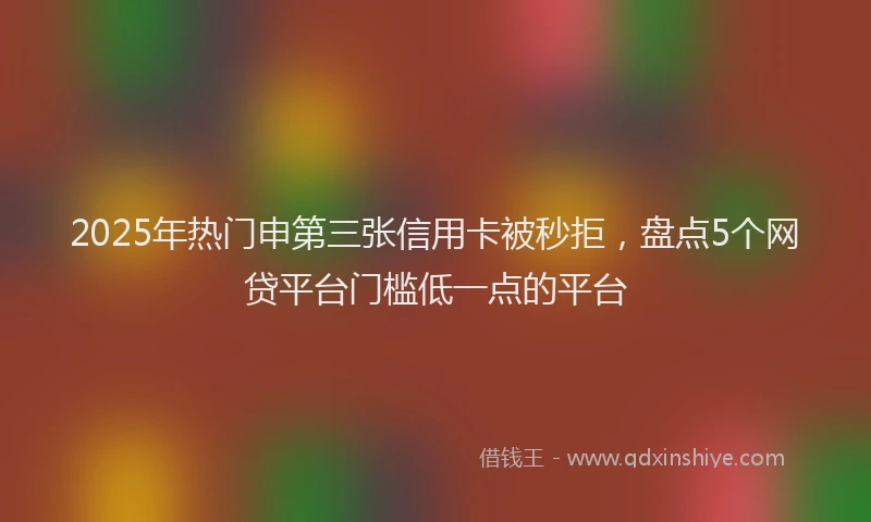2025年热门申第三张信用卡被秒拒，盘点5个网贷平台门槛低一点的平台