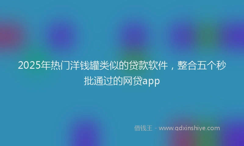 2025年热门洋钱罐类似的贷款软件，整合五个秒批通过的网贷app