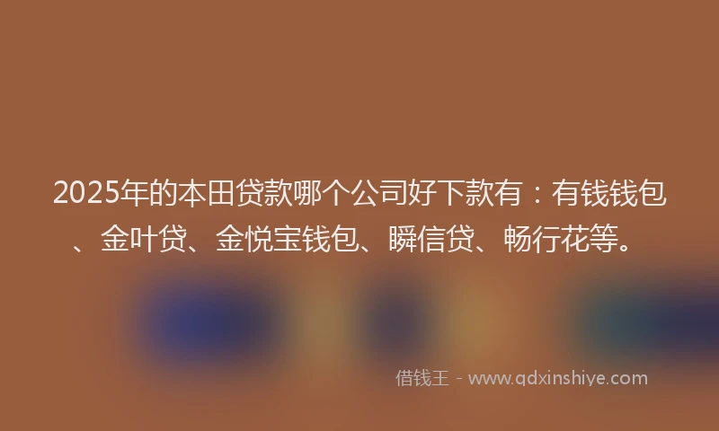 2025年的本田贷款哪个公司好下款有：有钱钱包、金叶贷、金悦宝钱包、瞬信贷、畅行花等。