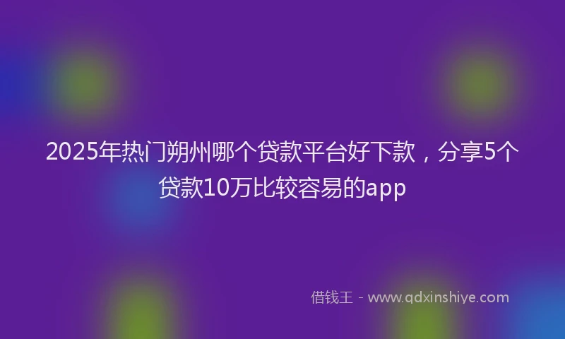 2025年热门朔州哪个贷款平台好下款，分享5个贷款10万比较容易的app