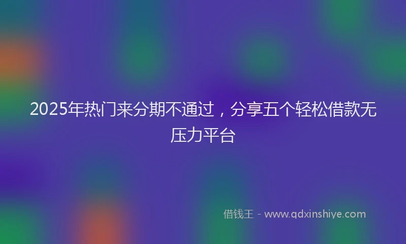 2025年热门来分期不通过，分享五个轻松借款无压力平台