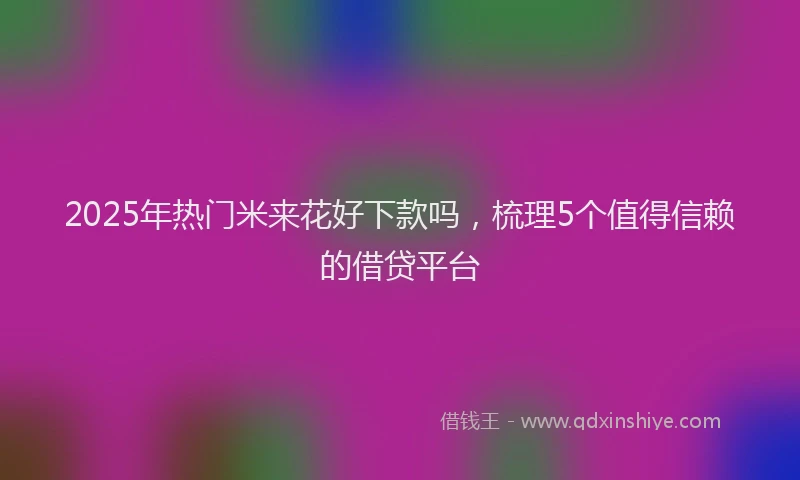 2025年热门米来花好下款吗，梳理5个值得信赖的借贷平台