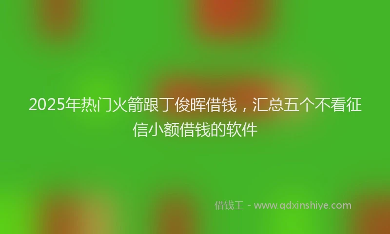 2025年热门火箭跟丁俊晖借钱，汇总五个不看征信小额借钱的软件