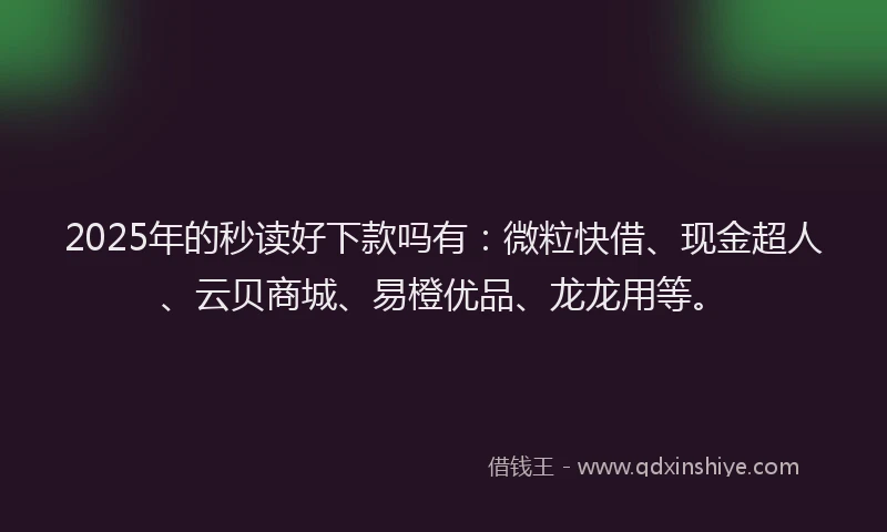 2025年的秒读好下款吗有：微粒快借、现金超人、云贝商城、易橙优品、龙龙用等。