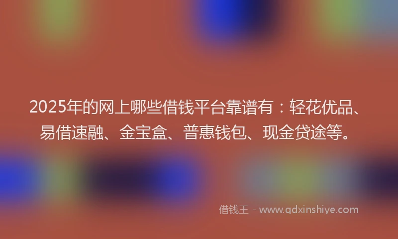 2025年的网上哪些借钱平台靠谱有：轻花优品、易借速融、金宝盒、普惠钱包、现金贷途等。