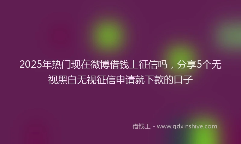 2025年热门现在微博借钱上征信吗，分享5个无视黑白无视征信申请就下款的口子