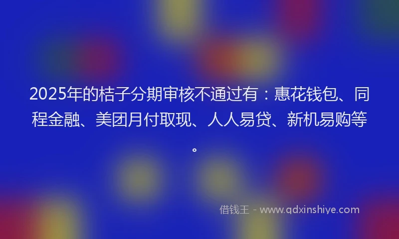 2025年的桔子分期审核不通过有：惠花钱包、同程金融、美团月付取现、人人易贷、新机易购等。