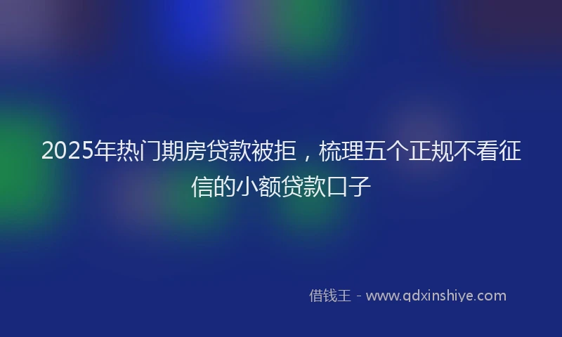 2025年热门期房贷款被拒，梳理五个正规不看征信的小额贷款口子
