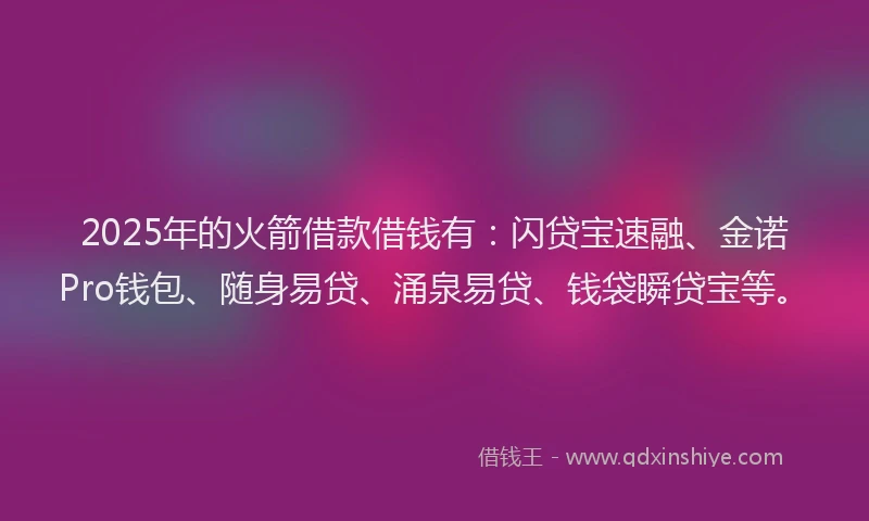 2025年的火箭借款借钱有：闪贷宝速融、金诺Pro钱包、随身易贷、涌泉易贷、钱袋瞬贷宝等。