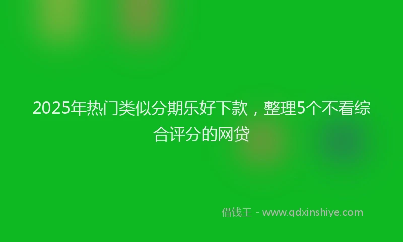 2025年热门类似分期乐好下款，整理5个不看综合评分的网贷