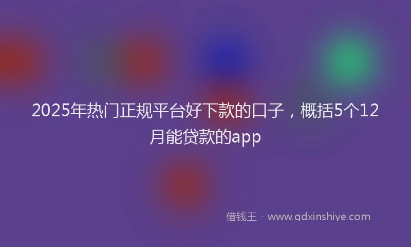 2025年热门正规平台好下款的口子，概括5个12月能贷款的app