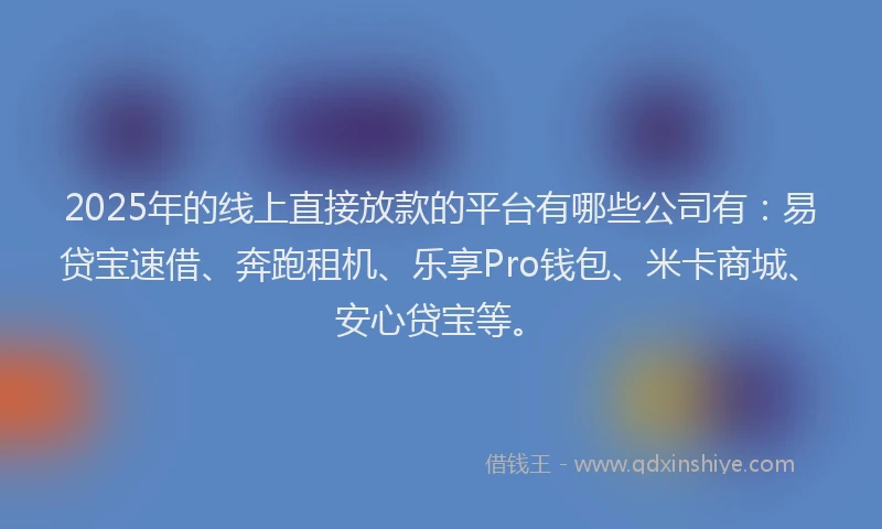 2025年的线上直接放款的平台有哪些公司有：易贷宝速借、奔跑租机、乐享Pro钱包、米卡商城、安心贷宝等。