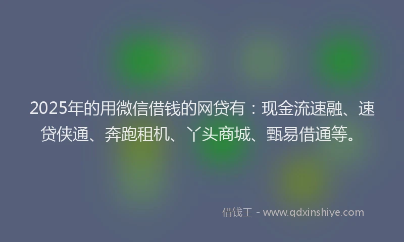 2025年的用微信借钱的网贷有：现金流速融、速贷侠通、奔跑租机、丫头商城、甄易借通等。