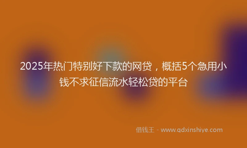 2025年热门特别好下款的网贷，概括5个急用小钱不求征信流水轻松贷的平台