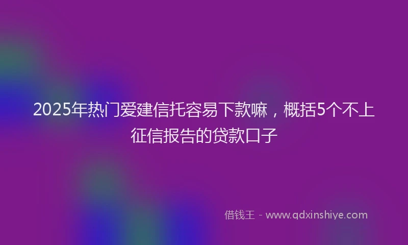 2025年热门爱建信托容易下款嘛，概括5个不上征信报告的贷款口子