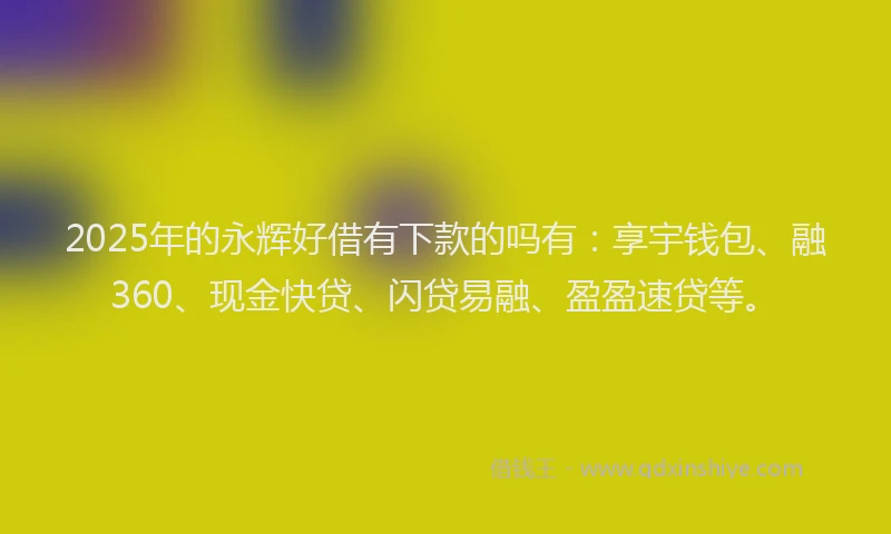 2025年的永辉好借有下款的吗有：享宇钱包、融360、现金快贷、闪贷易融、盈盈速贷等。