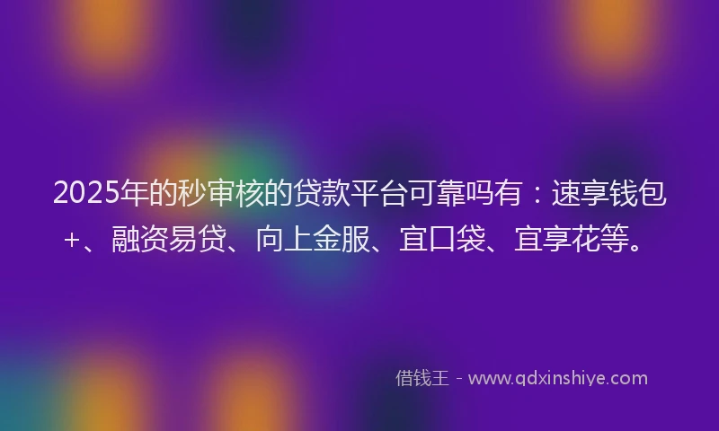 2025年的秒审核的贷款平台可靠吗有：速享钱包+、融资易贷、向上金服、宜口袋、宜享花等。