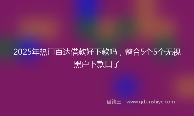 2025年热门百达借款好下款吗，整合5个5个无视黑户下款口子