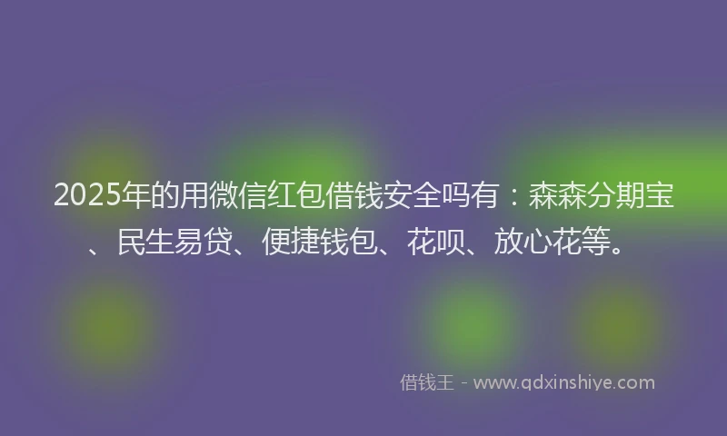 2025年的用微信红包借钱安全吗有：森森分期宝、民生易贷、便捷钱包、花呗、放心花等。