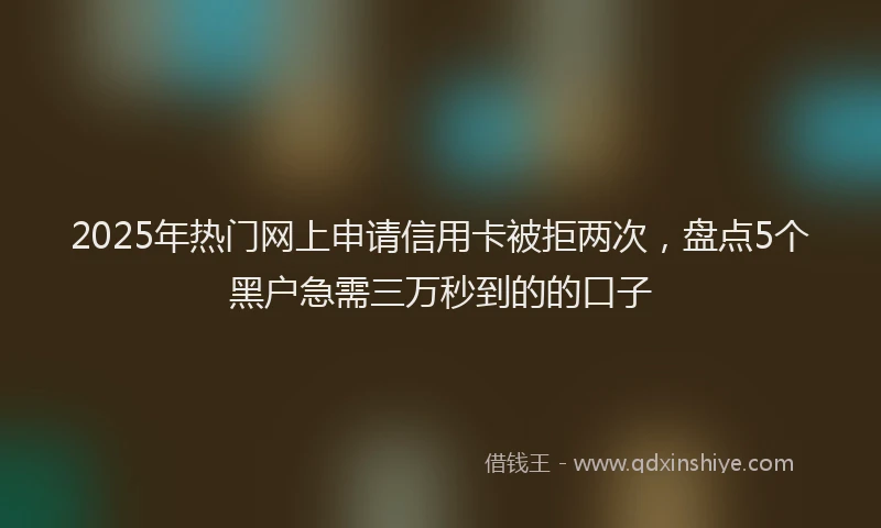 2025年热门网上申请信用卡被拒两次，盘点5个黑户急需三万秒到的的口子