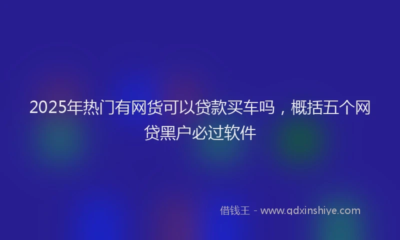 2025年热门有网货可以贷款买车吗，概括五个网贷黑户必过软件