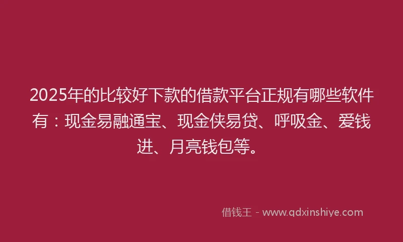 2025年的比较好下款的借款平台正规有哪些软件有：现金易融通宝、现金侠易贷、呼吸金、爱钱进、月亮钱包等。