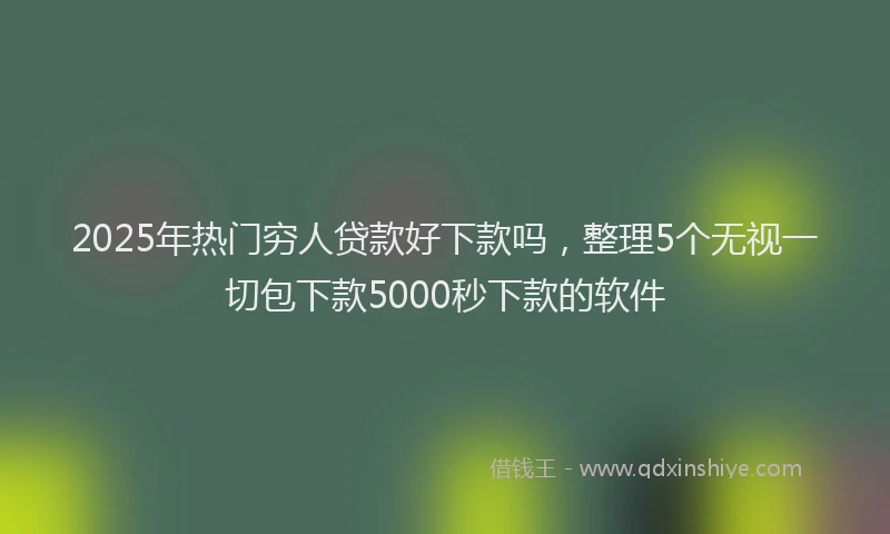 2025年热门穷人贷款好下款吗，整理5个无视一切包下款5000秒下款的软件