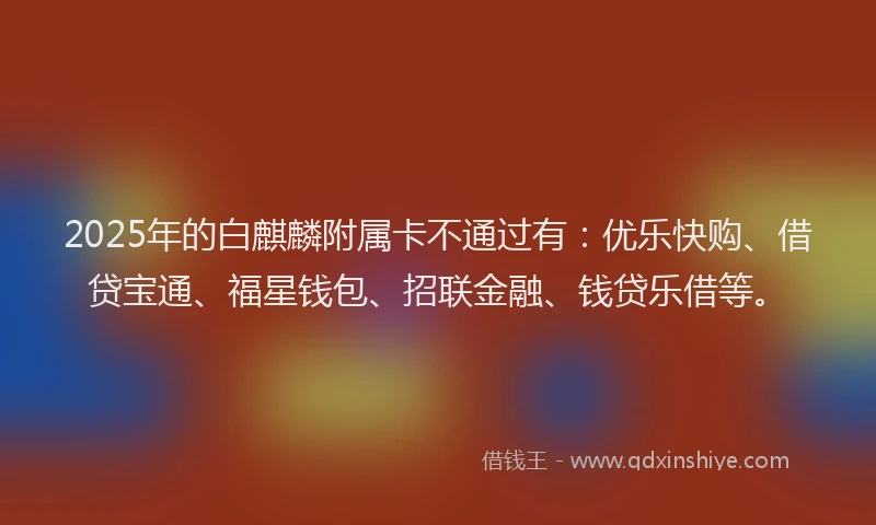 2025年的白麒麟附属卡不通过有：优乐快购、借贷宝通、福星钱包、招联金融、钱贷乐借等。