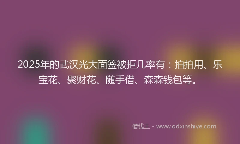 2025年的武汉光大面签被拒几率有：拍拍用、乐宝花、聚财花、随手借、森森钱包等。
