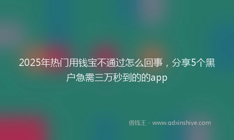 2025年热门用钱宝不通过怎么回事，分享5个黑户急需三万秒到的的app
