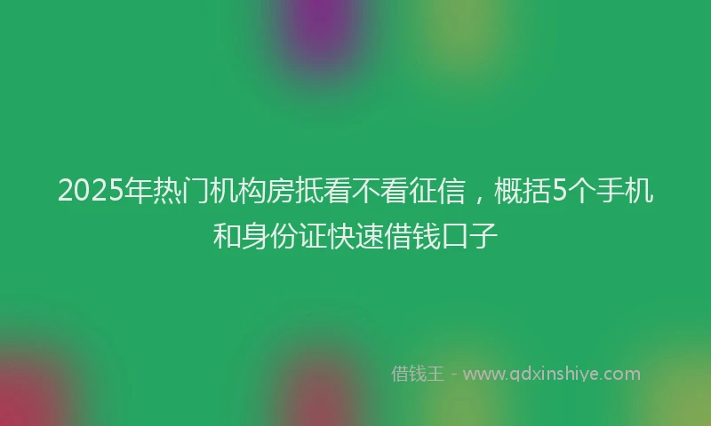 2025年热门机构房抵看不看征信，概括5个手机和身份证快速借钱口子