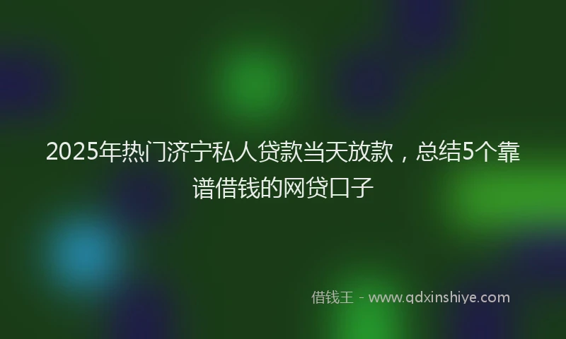 2025年热门济宁私人贷款当天放款，总结5个靠谱借钱的网贷口子