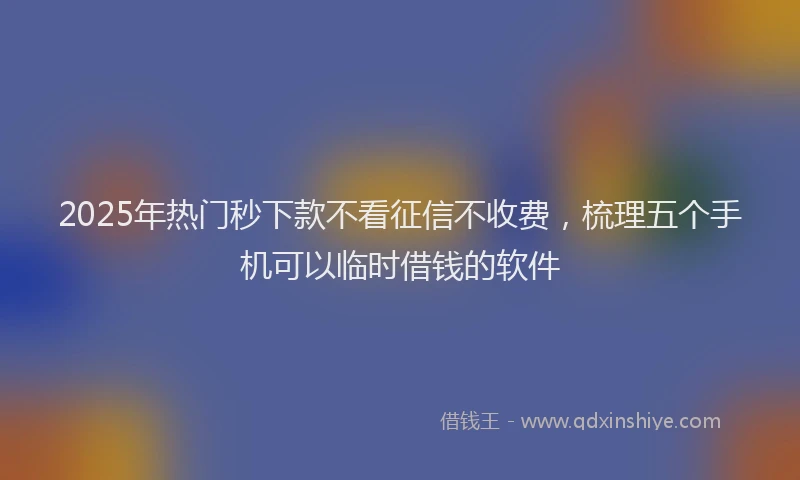 2025年热门秒下款不看征信不收费，梳理五个手机可以临时借钱的软件