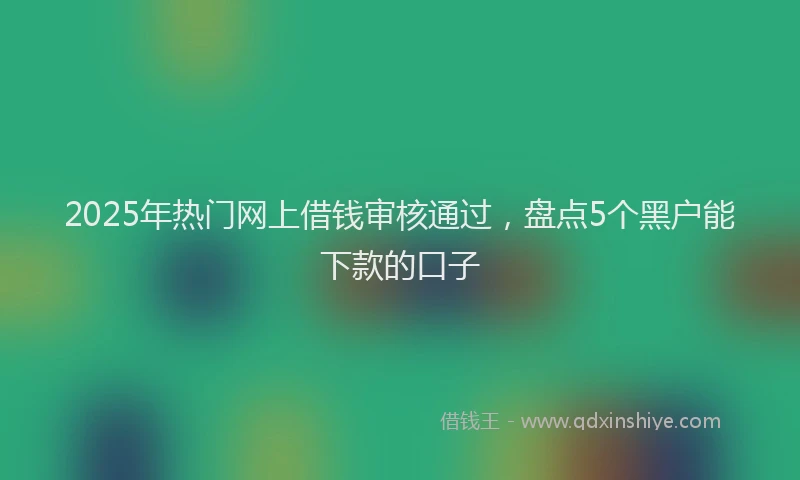 2025年热门网上借钱审核通过，盘点5个黑户能下款的口子