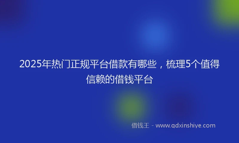 2025年热门正规平台借款有哪些，梳理5个值得信赖的借钱平台