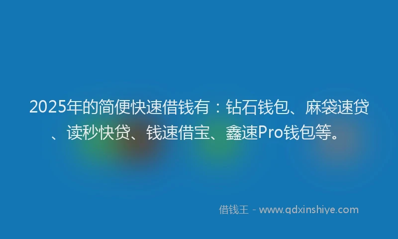 2025年的简便快速借钱有：钻石钱包、麻袋速贷、读秒快贷、钱速借宝、鑫速Pro钱包等。