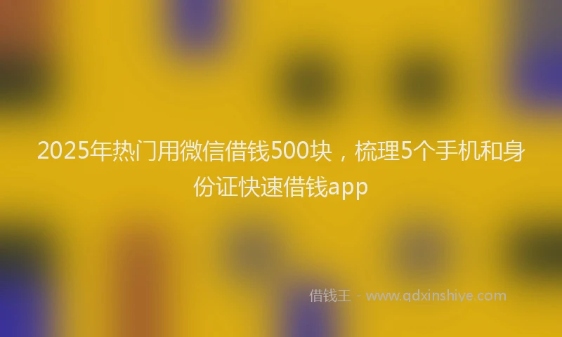 2025年热门用微信借钱500块，梳理5个手机和身份证快速借钱app