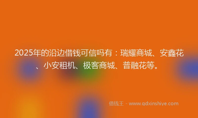 2025年的沿边借钱可信吗有：瑞耀商城、安鑫花、小安租机、极客商城、普融花等。