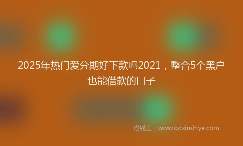 2025年热门爱分期好下款吗2021，整合5个黑户也能借款的口子