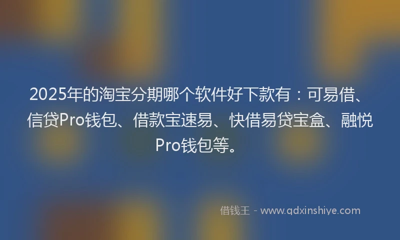 2025年的淘宝分期哪个软件好下款有：可易借、信贷Pro钱包、借款宝速易、快借易贷宝盒、融悦Pro钱包等。