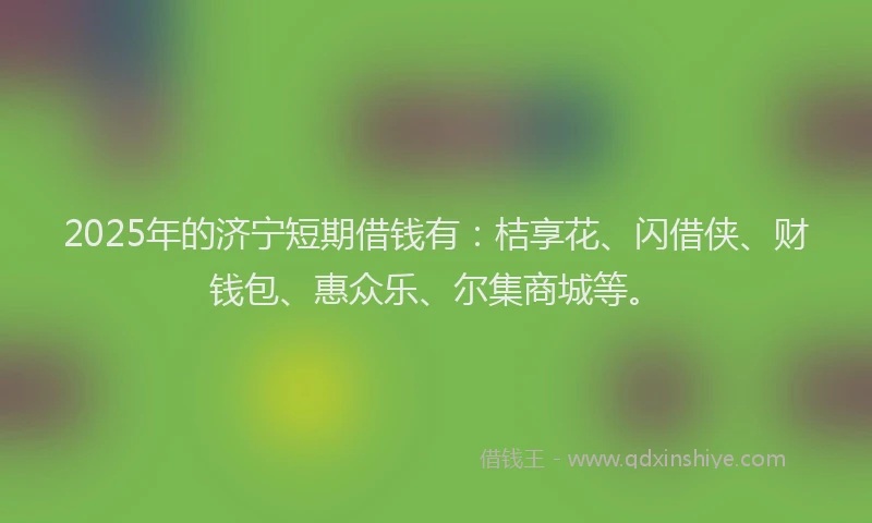 2025年的济宁短期借钱有：桔享花、闪借侠、财钱包、惠众乐、尔集商城等。