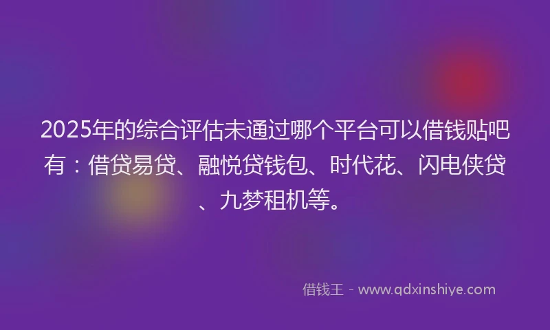2025年的综合评估未通过哪个平台可以借钱贴吧有：借贷易贷、融悦贷钱包、时代花、闪电侠贷、九梦租机等。