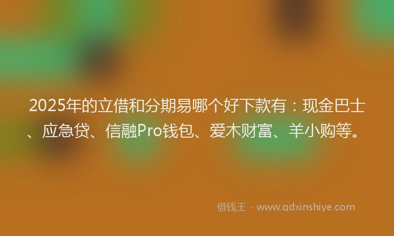 2025年的立借和分期易哪个好下款有：现金巴士、应急贷、信融Pro钱包、爱木财富、羊小购等。