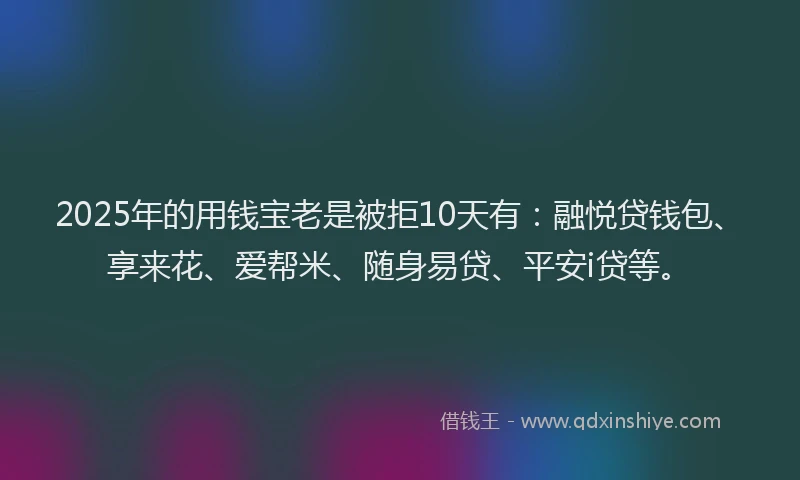 2025年的用钱宝老是被拒10天有：融悦贷钱包、享来花、爱帮米、随身易贷、平安i贷等。