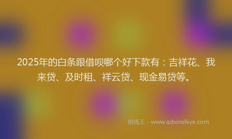 2025年的白条跟借呗哪个好下款有：吉祥花、我来贷、及时租、祥云贷、现金易贷等。