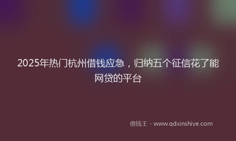 2025年热门杭州借钱应急，归纳五个征信花了能网贷的平台